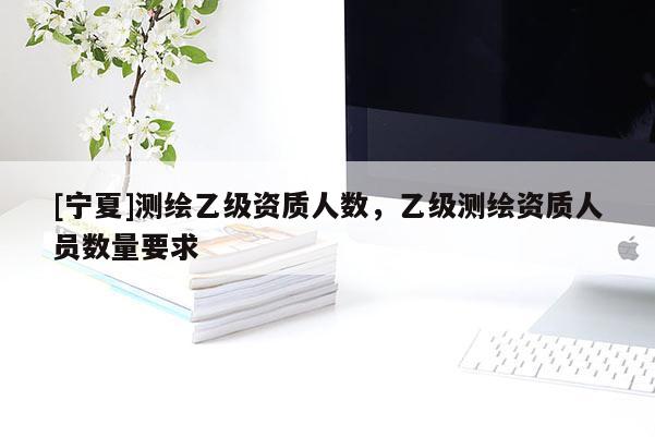 [寧夏]測繪乙級資質人數，乙級測繪資質人員數量要求