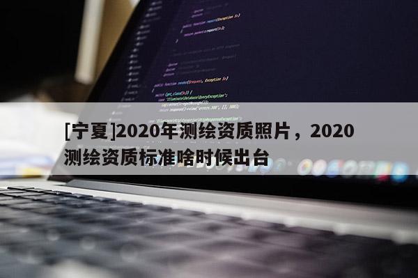 [寧夏]2020年測繪資質照片，2020測繪資質標準啥時候出臺