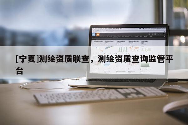 [寧夏]測繪資質(zhì)聯(lián)查，測繪資質(zhì)查詢監(jiān)管平臺