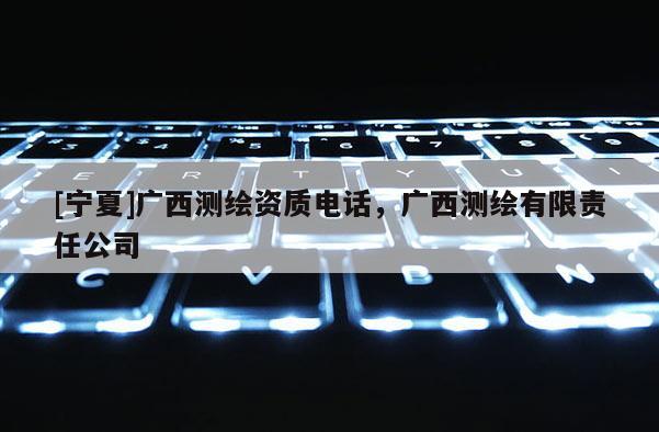 [寧夏]廣西測繪資質電話，廣西測繪有限責任公司