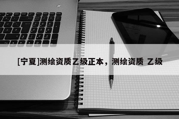 [寧夏]測繪資質(zhì)乙級正本，測繪資質(zhì) 乙級