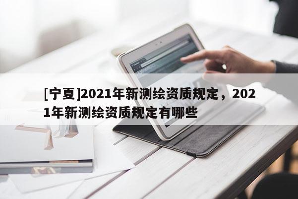 [寧夏]2021年新測繪資質規定，2021年新測繪資質規定有哪些