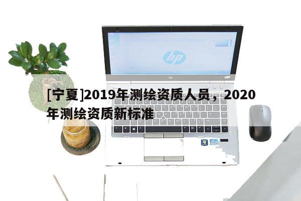[寧夏]2019年測繪資質人員，2020年測繪資質新標準
