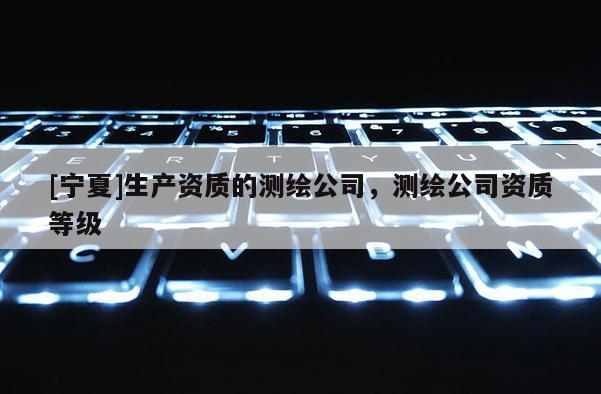 [寧夏]生產資質的測繪公司，測繪公司資質等級