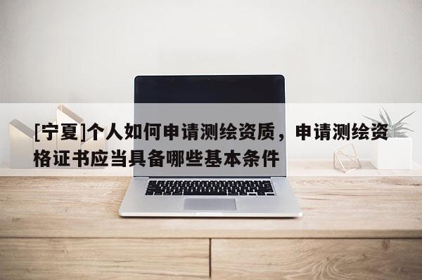 [寧夏]個人如何申請測繪資質(zhì)，申請測繪資格證書應當具備哪些基本條件