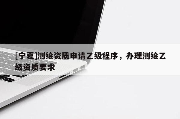 [寧夏]測繪資質(zhì)申請乙級(jí)程序，辦理測繪乙級(jí)資質(zhì)要求