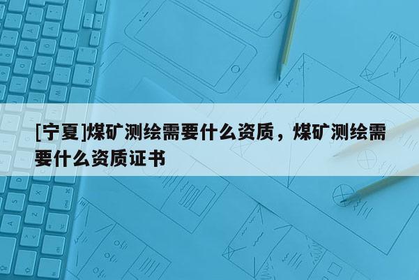 [寧夏]煤礦測繪需要什么資質，煤礦測繪需要什么資質證書