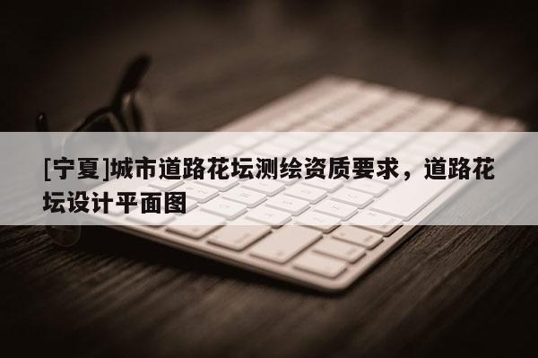 [寧夏]城市道路花壇測繪資質(zhì)要求，道路花壇設(shè)計平面圖