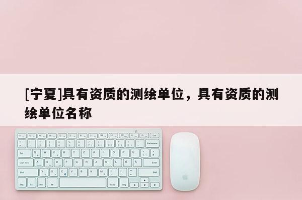 [寧夏]具有資質的測繪單位，具有資質的測繪單位名稱