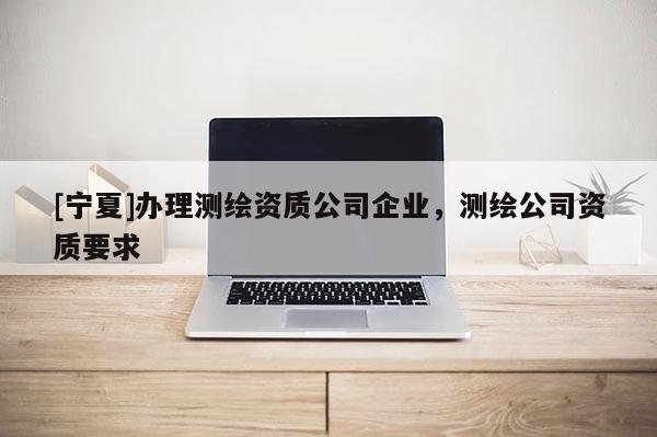 [寧夏]辦理測繪資質公司企業，測繪公司資質要求