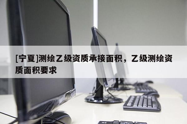 [寧夏]測繪乙級資質承接面積，乙級測繪資質面積要求