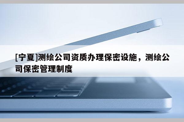 [寧夏]測繪公司資質辦理保密設施，測繪公司保密管理制度