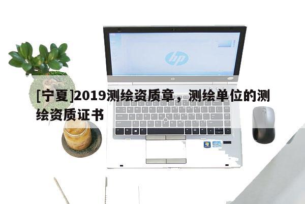 [寧夏]2019測繪資質章，測繪單位的測繪資質證書