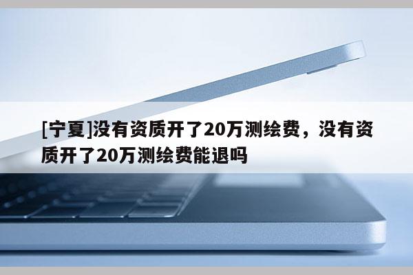[寧夏]沒有資質開了20萬測繪費，沒有資質開了20萬測繪費能退嗎