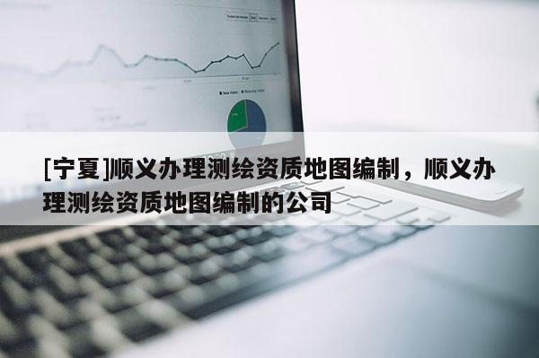 [寧夏]順義辦理測繪資質(zhì)地圖編制，順義辦理測繪資質(zhì)地圖編制的公司