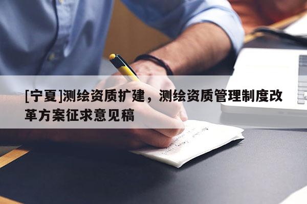 [寧夏]測繪資質擴建，測繪資質管理制度改革方案征求意見稿