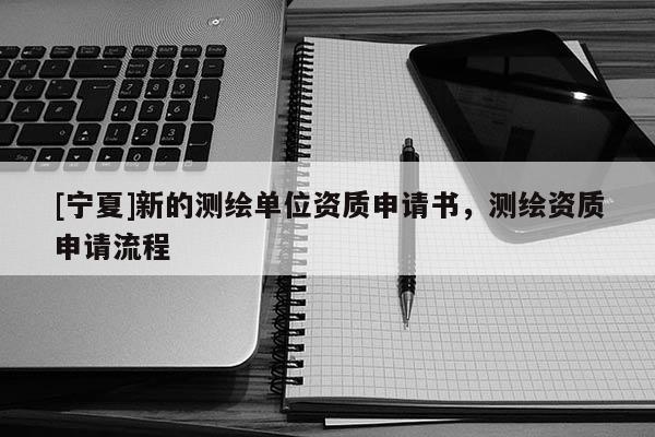 [寧夏]新的測繪單位資質申請書，測繪資質申請流程