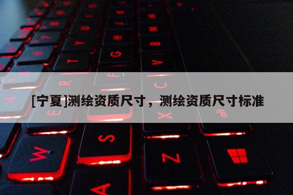 [寧夏]測繪資質尺寸，測繪資質尺寸標準