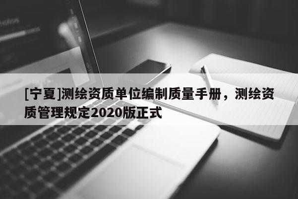 [寧夏]測繪資質單位編制質量手冊，測繪資質管理規定2020版正式