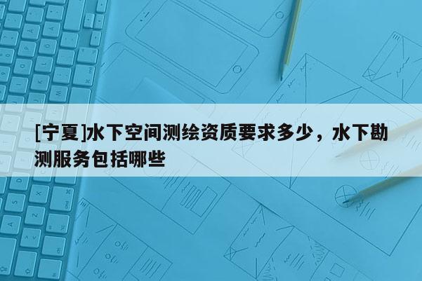 [寧夏]水下空間測繪資質要求多少，水下勘測服務包括哪些