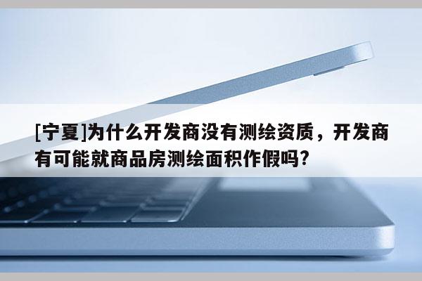 [寧夏]為什么開發商沒有測繪資質，開發商有可能就商品房測繪面積作假嗎?