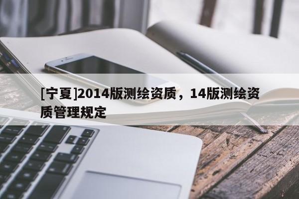 [寧夏]2014版測繪資質，14版測繪資質管理規定