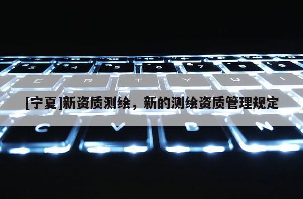 [寧夏]新資質(zhì)測(cè)繪，新的測(cè)繪資質(zhì)管理規(guī)定