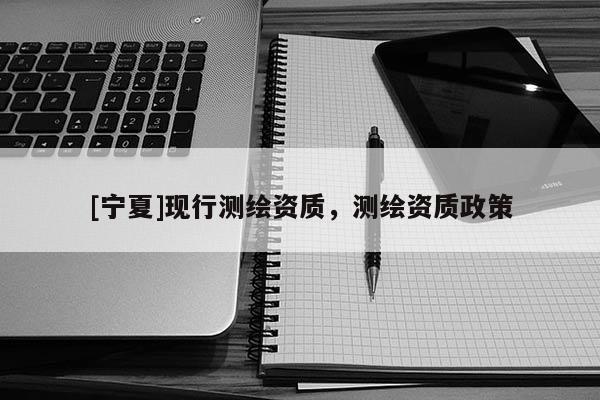 [寧夏]現行測繪資質，測繪資質政策