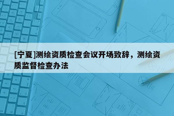 [寧夏]測繪資質檢查會議開場致辭，測繪資質監督檢查辦法