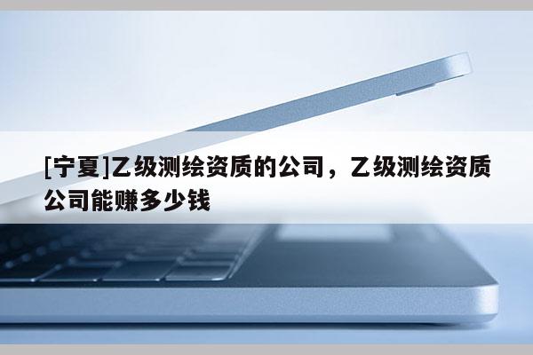[寧夏]乙級測繪資質的公司，乙級測繪資質公司能賺多少錢