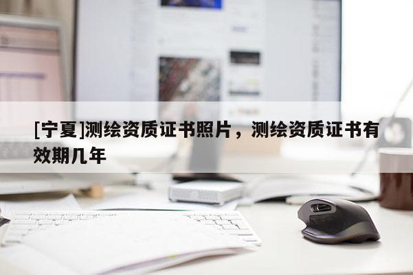 [寧夏]測繪資質證書照片，測繪資質證書有效期幾年