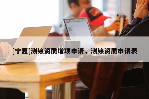 [寧夏]測繪資質增項申請，測繪資質申請表