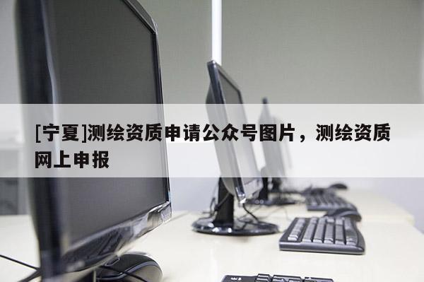 [寧夏]測繪資質(zhì)申請公眾號圖片，測繪資質(zhì)網(wǎng)上申報