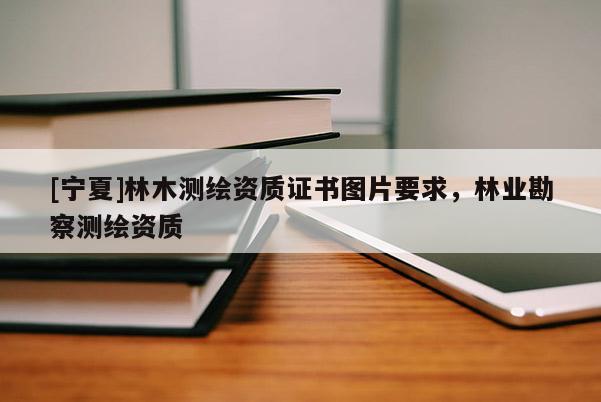 [寧夏]林木測繪資質證書圖片要求，林業勘察測繪資質