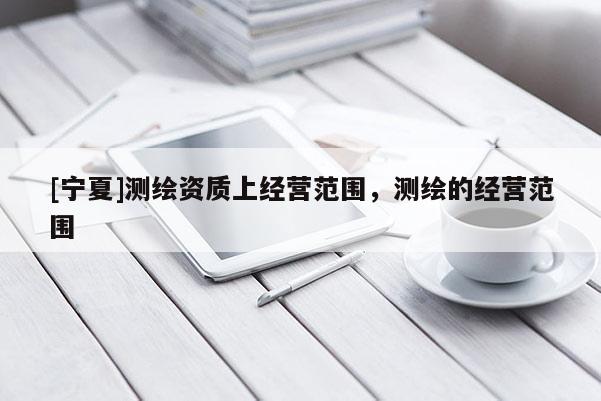 [寧夏]測(cè)繪資質(zhì)上經(jīng)營(yíng)范圍，測(cè)繪的經(jīng)營(yíng)范圍