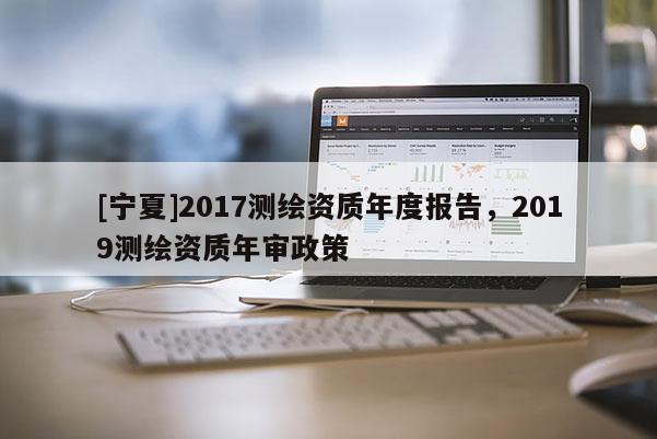 [寧夏]2017測繪資質年度報告，2019測繪資質年審政策