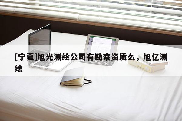 [寧夏]旭光測繪公司有勘察資質(zhì)么，旭億測繪