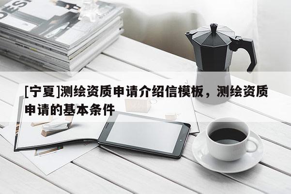 [寧夏]測繪資質申請介紹信模板，測繪資質申請的基本條件