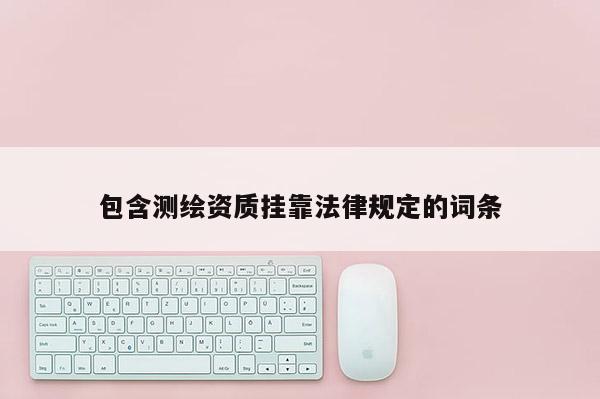 包含測繪資質(zhì)掛靠法律規(guī)定的詞條