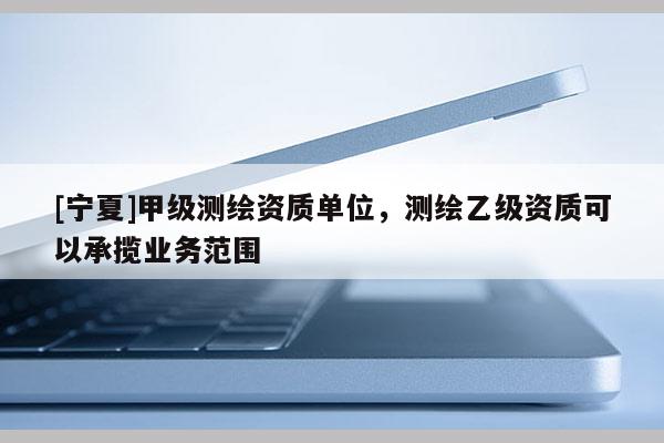 [寧夏]甲級測繪資質(zhì)單位，測繪乙級資質(zhì)可以承攬業(yè)務(wù)范圍