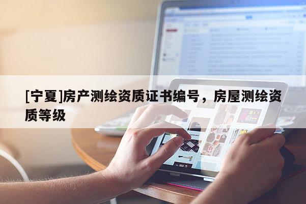 [寧夏]房產測繪資質證書編號，房屋測繪資質等級