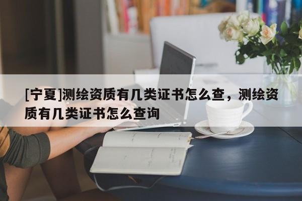 [寧夏]測繪資質有幾類證書怎么查，測繪資質有幾類證書怎么查詢