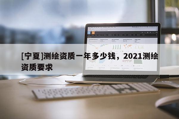 [寧夏]測繪資質一年多少錢，2021測繪資質要求