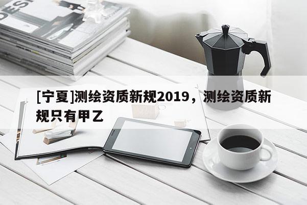 [寧夏]測繪資質新規2019，測繪資質新規只有甲乙