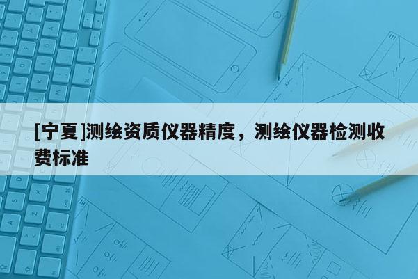 [寧夏]測繪資質儀器精度，測繪儀器檢測收費標準
