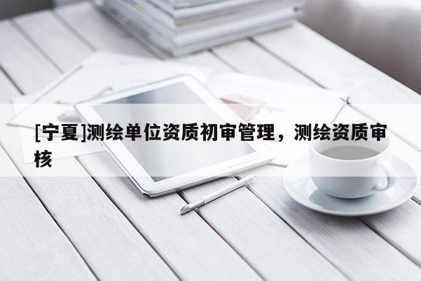 [寧夏]測繪單位資質初審管理，測繪資質審核