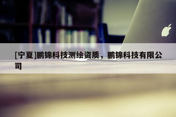 [寧夏]鵬錦科技測繪資質，鵬錦科技有限公司