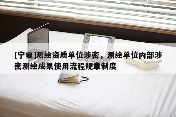 [寧夏]測繪資質(zhì)單位涉密，測繪單位內(nèi)部涉密測繪成果使用流程規(guī)章制度