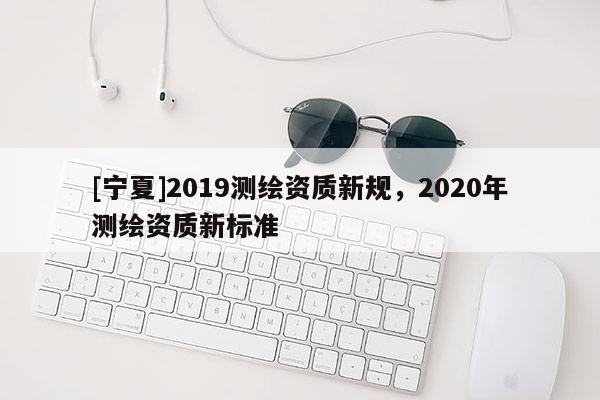 [寧夏]2019測繪資質(zhì)新規(guī)，2020年測繪資質(zhì)新標(biāo)準(zhǔn)