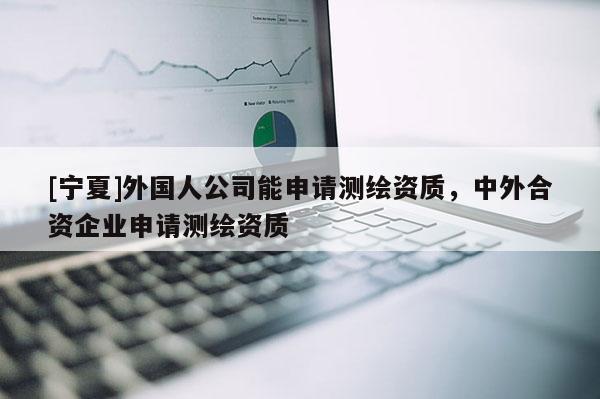 [寧夏]外國人公司能申請測繪資質(zhì)，中外合資企業(yè)申請測繪資質(zhì)